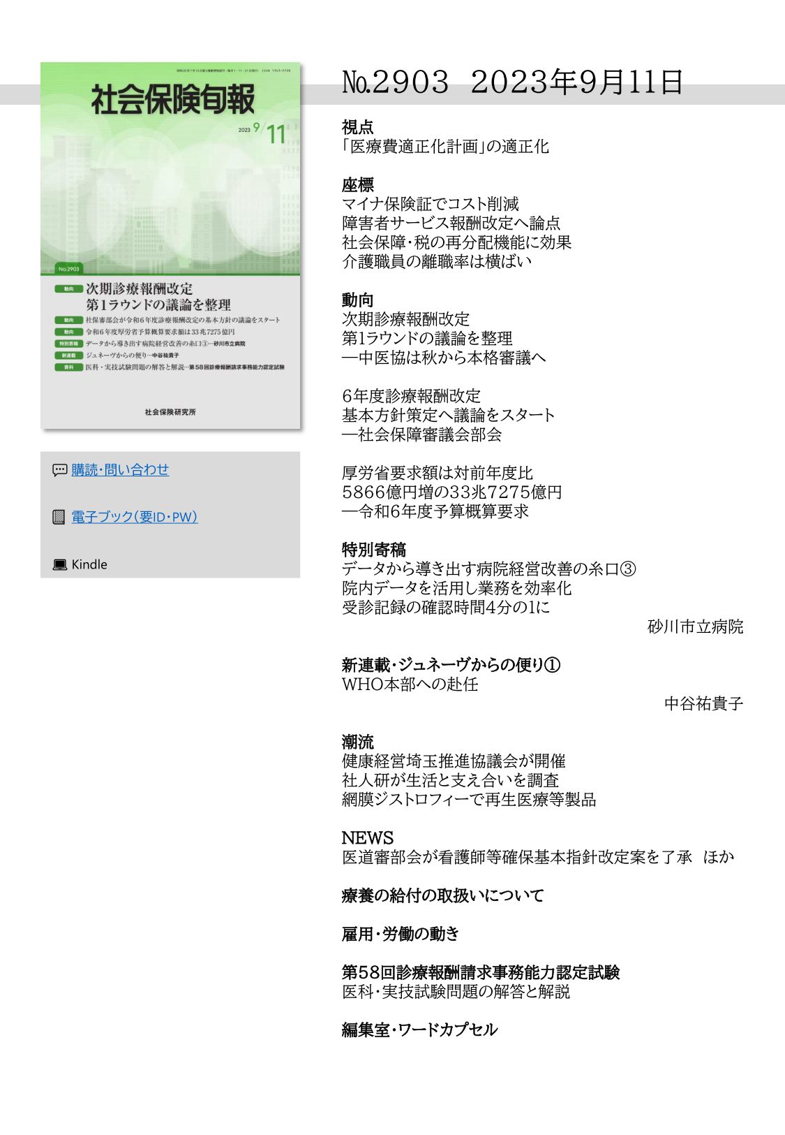 №2903 2023年9月11日
視点
「医療費適正化計画」の適正化
座標
マイナ保険証でコスト削減
障害者サービス報酬改定へ論点
社会保障・税の再分配機能に効果
介護職員の離職率は横ばい
動向
次期診療報酬改定
第１ラウンドの議論を整理
―中医協は秋から本格審議へ
６年度診療報酬改定
基本方針策定へ議論をスタート
―社会保障審議会部会
厚労省要求額は対前年度比
5866億円増の33兆7275億円
―令和６年度予算概算要求
特別寄稿
データから導き出す病院経営改善の糸口③
院内データを活用し業務を効率化
受診記録の確認時間４分の１に
砂川市立病院
新連載・ジュネーヴからの便り①
WHO本部への赴任
中谷祐貴子
潮流
健康経営埼玉推進協議会が開催
社人研が生活と支え合いを調査
網膜ジストロフィーで再生医療等製品
NEWS
医道審部会が看護師等確保基本指針改定案を了承 ほか
療養の給付の取扱いについて
雇用・労働の動き
第58回診療報酬請求事務能力認定試験
医科・実技試験問題の解答と解説
編集室・ワードカプセル